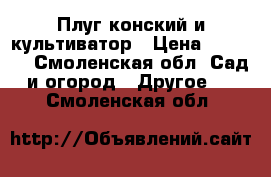 Плуг конский и культиватор › Цена ­ 4 000 - Смоленская обл. Сад и огород » Другое   . Смоленская обл.